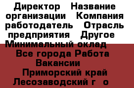 Директор › Название организации ­ Компания-работодатель › Отрасль предприятия ­ Другое › Минимальный оклад ­ 1 - Все города Работа » Вакансии   . Приморский край,Лесозаводский г. о. 